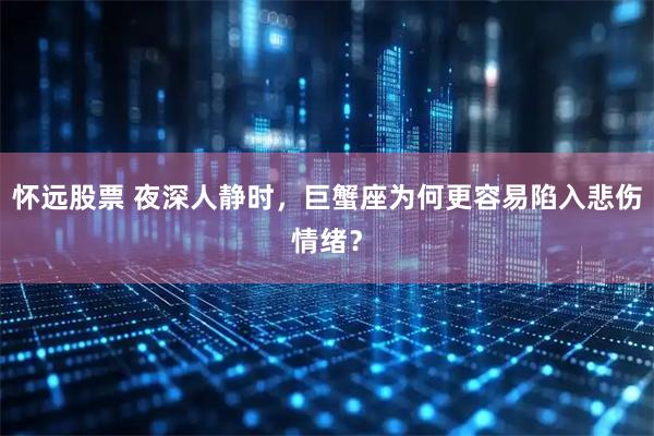 怀远股票 夜深人静时，巨蟹座为何更容易陷入悲伤情绪？