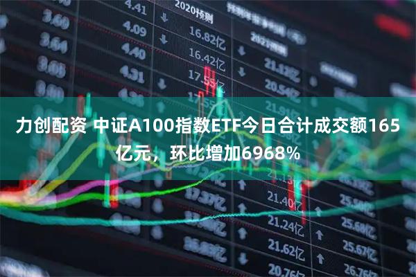 力创配资 中证A100指数ETF今日合计成交额165亿元，环比增加6968%