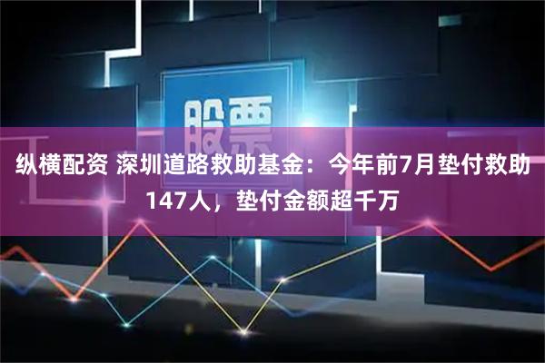 纵横配资 深圳道路救助基金：今年前7月垫付救助147人，垫付金额超千万
