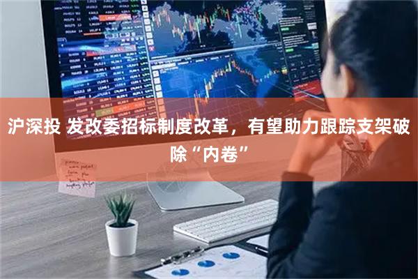 沪深投 发改委招标制度改革，有望助力跟踪支架破除“内卷”