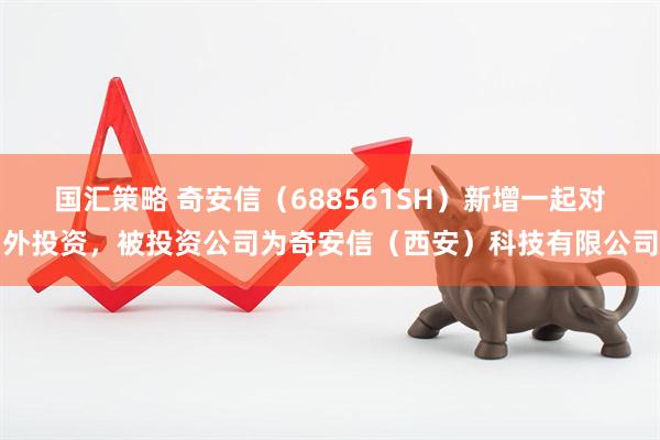 国汇策略 奇安信（688561SH）新增一起对外投资，被投资公司为奇安信（西安）科技有限公司