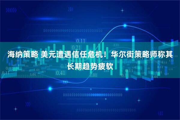 海纳策略 美元遭遇信任危机！华尔街策略师称其长期趋势疲软