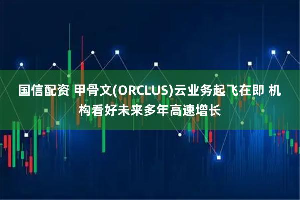 国信配资 甲骨文(ORCLUS)云业务起飞在即 机构看好未来多年高速增长