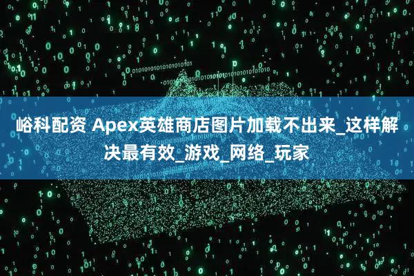 峪科配资 Apex英雄商店图片加载不出来_这样解决最有效_游戏_网络_玩家