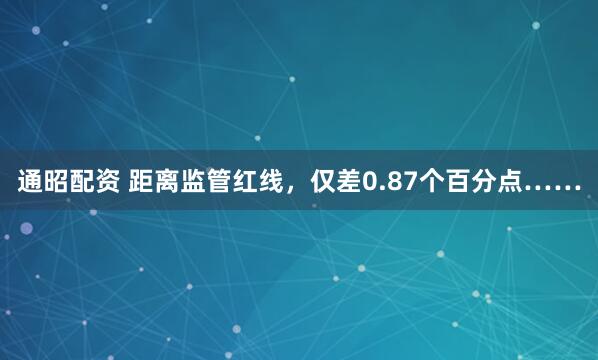 通昭配资 距离监管红线，仅差0.87个百分点……