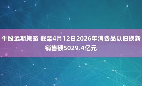 牛股远期策略 截至4月12日2026年消费品以旧换新销售额5029.4亿元