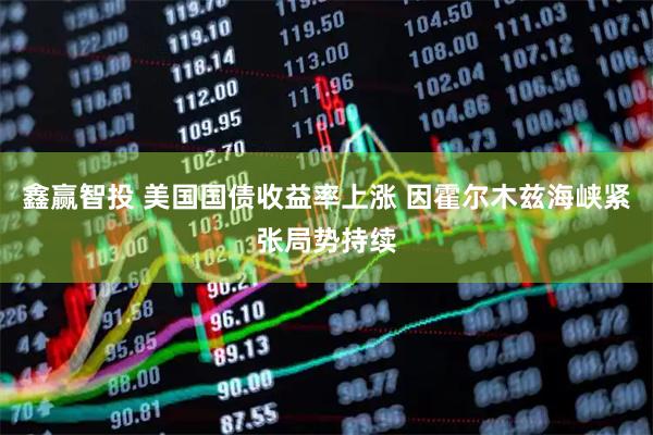 鑫赢智投 美国国债收益率上涨 因霍尔木兹海峡紧张局势持续
