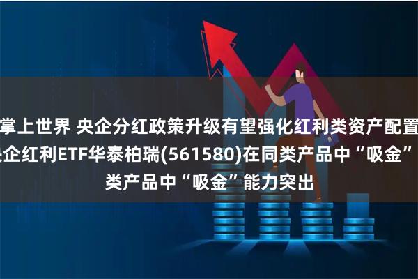 掌上世界 央企分红政策升级有望强化红利类资产配置逻辑！央企红利ETF华泰柏瑞(561580)在同类产品中“吸金”能力突出