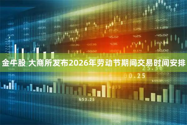 金牛股 大商所发布2026年劳动节期间交易时间安排