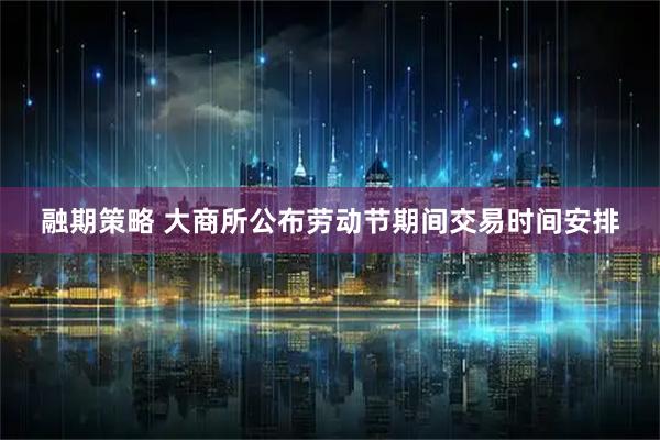 融期策略 大商所公布劳动节期间交易时间安排