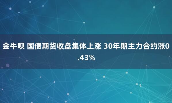 金牛呗 国债期货收盘集体上涨 30年期主力合约涨0.43%