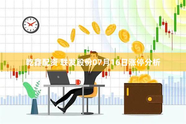 乾鑫配资 联发股份07月16日涨停分析