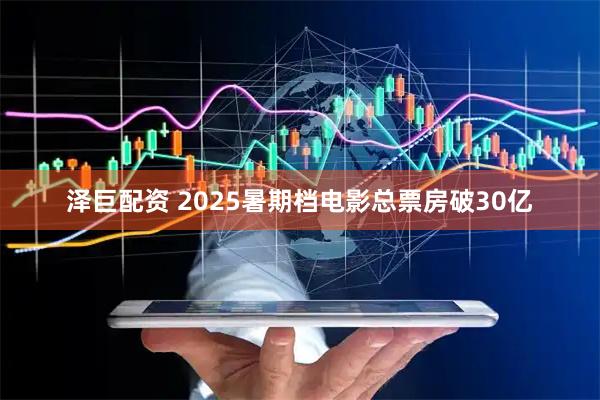 泽巨配资 2025暑期档电影总票房破30亿