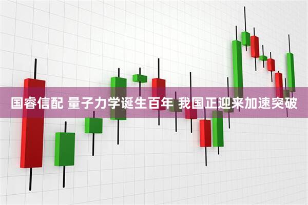 国睿信配 量子力学诞生百年 我国正迎来加速突破