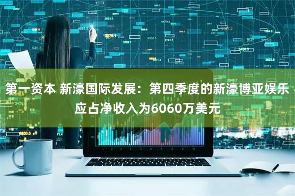 第一资本 新濠国际发展：第四季度的新濠博亚娱乐应占净收入为6060万美元