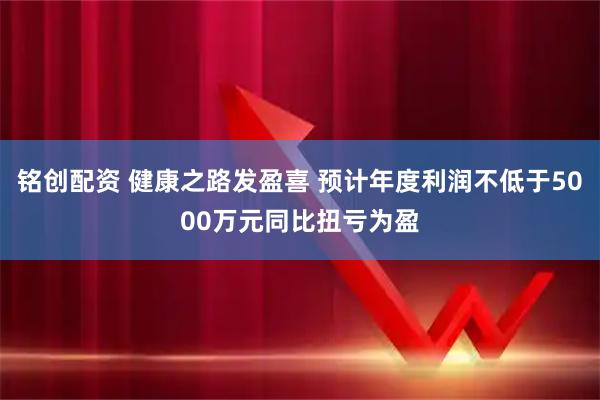 铭创配资 健康之路发盈喜 预计年度利润不低于5000万元同比扭亏为盈