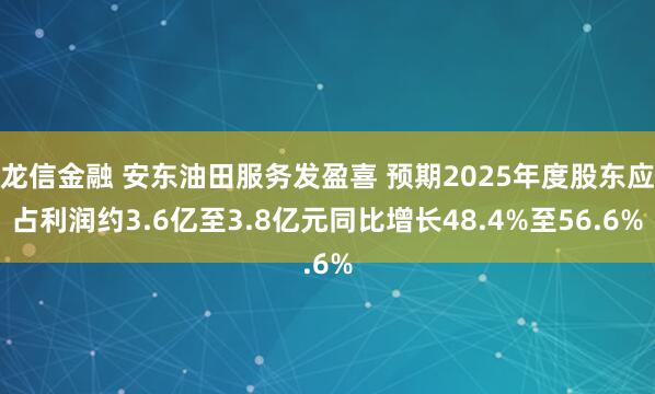 龙信金融 安东油田服务发盈喜 预期2025年度股东应占利润约3.6亿至3.8亿元同比增长48.4%至56.6%