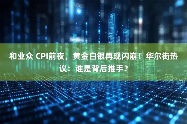 和业众 CPI前夜，黄金白银再现闪崩！华尔街热议：谁是背后推手？