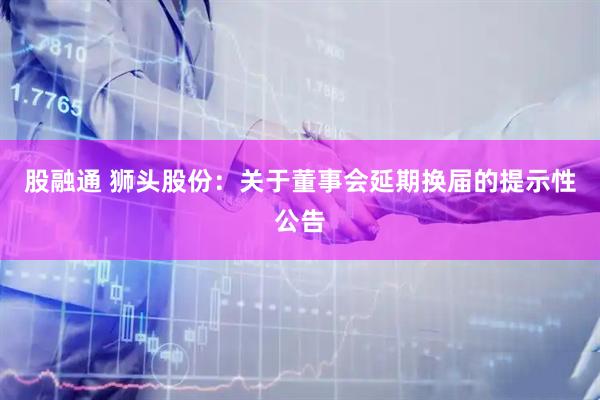 股融通 狮头股份：关于董事会延期换届的提示性公告