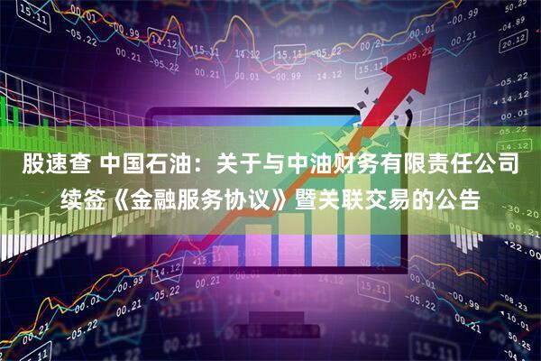 股速查 中国石油：关于与中油财务有限责任公司续签《金融服务协议》暨关联交易的公告