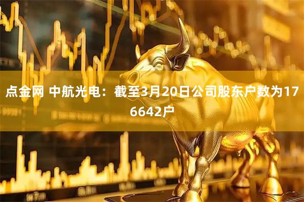 点金网 中航光电：截至3月20日公司股东户数为176642户