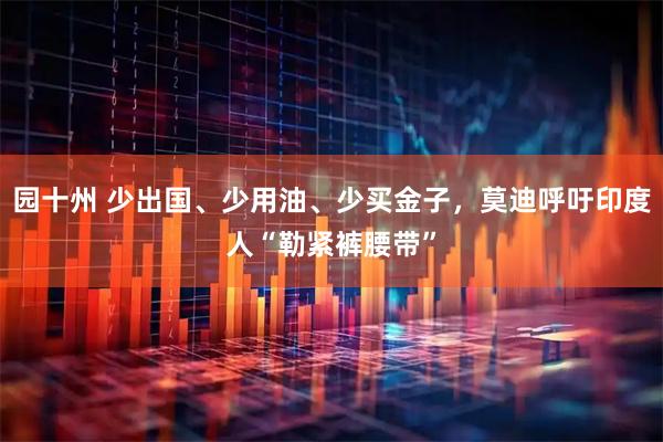 园十州 少出国、少用油、少买金子，莫迪呼吁印度人“勒紧裤腰带”