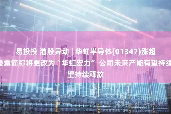 易投投 港股异动 | 华虹半导体(01347)涨超3% 股票简称将更改为“华虹宏力” 公司未来产能有望持续释放