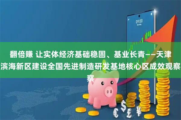 翻倍赚 让实体经济基础稳固、基业长青——天津滨海新区建设全国先进制造研发基地核心区成效观察