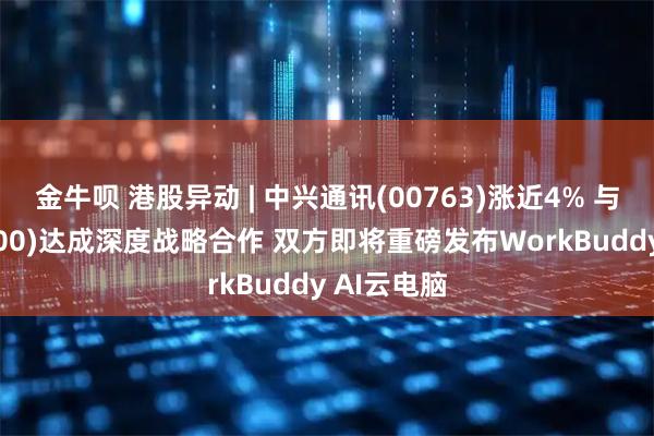 金牛呗 港股异动 | 中兴通讯(00763)涨近4% 与腾讯(00700)达成深度战略合作 双方即将重磅发布WorkBuddy AI云电脑