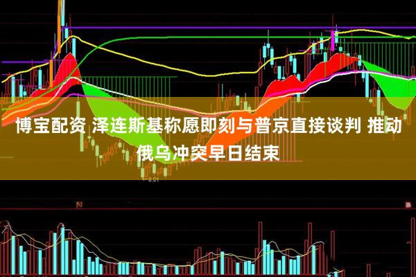 博宝配资 泽连斯基称愿即刻与普京直接谈判 推动俄乌冲突早日结束