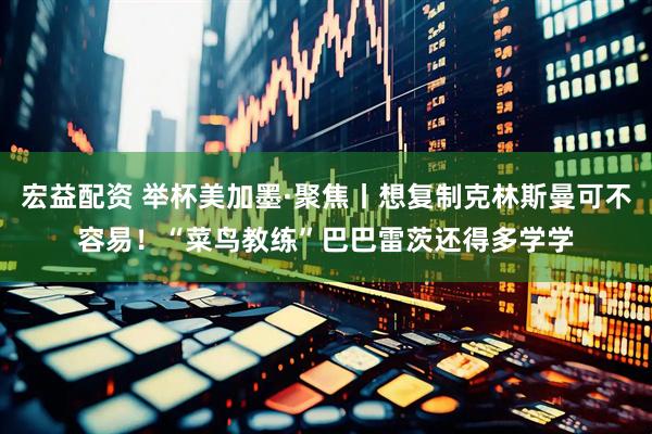 宏益配资 举杯美加墨·聚焦丨想复制克林斯曼可不容易！“菜鸟教练”巴巴雷茨还得多学学