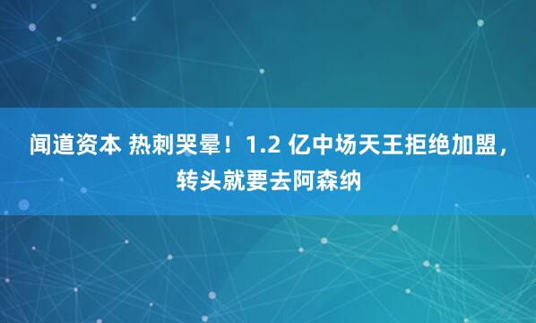 闻道资本 热刺哭晕！1.2 亿中场天王拒绝加盟，转头就要去阿森纳