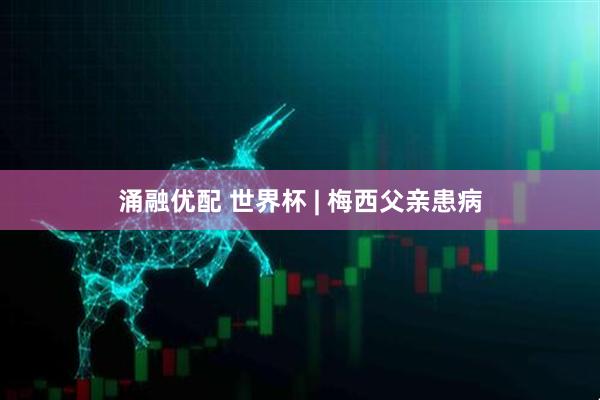 涌融优配 世界杯 | 梅西父亲患病
