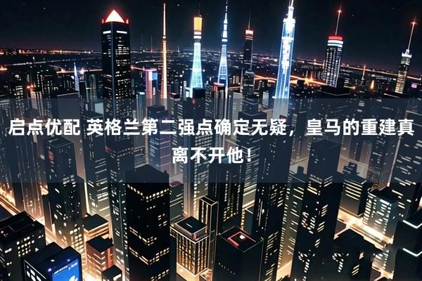启点优配 英格兰第二强点确定无疑，皇马的重建真离不开他！