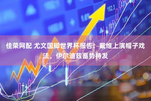 佳荣网配 尤文国脚世界杯报告：戴维上演帽子戏法，伊尔迪兹蓄势待发