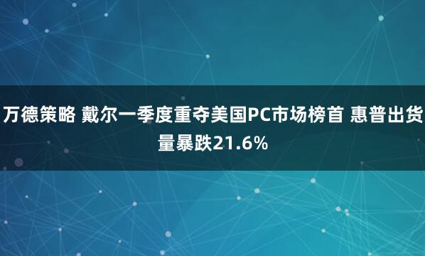 万德策略 戴尔一季度重夺美国PC市场榜首 惠普出货量暴跌21.6%