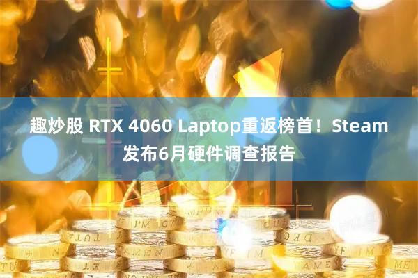 趣炒股 RTX 4060 Laptop重返榜首！Steam发布6月硬件调查报告