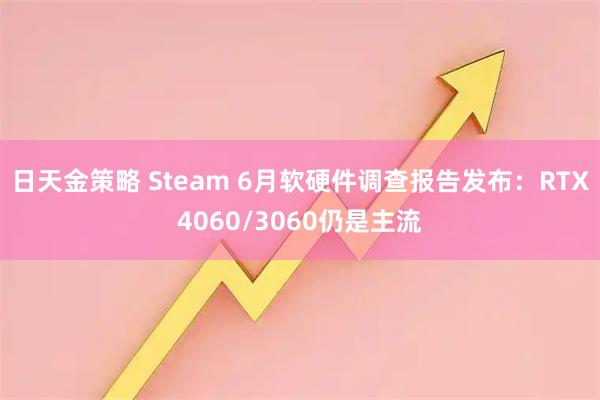 日天金策略 Steam 6月软硬件调查报告发布：RTX4060/3060仍是主流