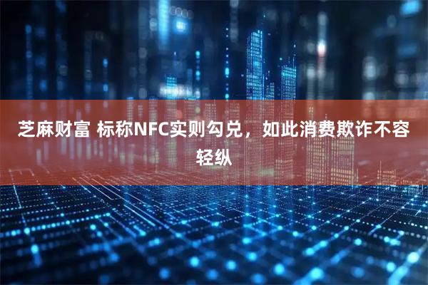 芝麻财富 标称NFC实则勾兑，如此消费欺诈不容轻纵