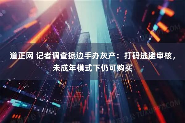 道正网 记者调查擦边手办灰产：打码逃避审核，未成年模式下仍可购买
