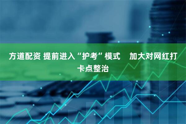 方道配资 提前进入“护考”模式    加大对网红打卡点整治