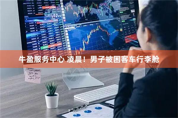 牛盈服务中心 凌晨！男子被困客车行李舱