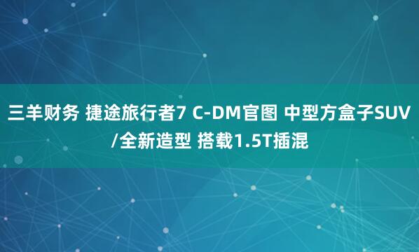 三羊财务 捷途旅行者7 C-DM官图 中型方盒子SUV/全新造型 搭载1.5T插混