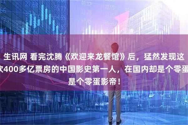 生讯网 看完沈腾《欢迎来龙餐馆》后，猛然发现这个狂砍400多亿票房的中国影史第一人，在国内却是个零蛋影帝！