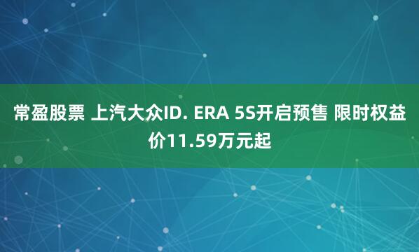 常盈股票 上汽大众ID. ERA 5S开启预售 限时权益价11.59万元起