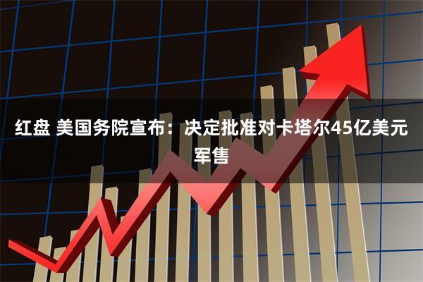 红盘 美国务院宣布：决定批准对卡塔尔45亿美元军售