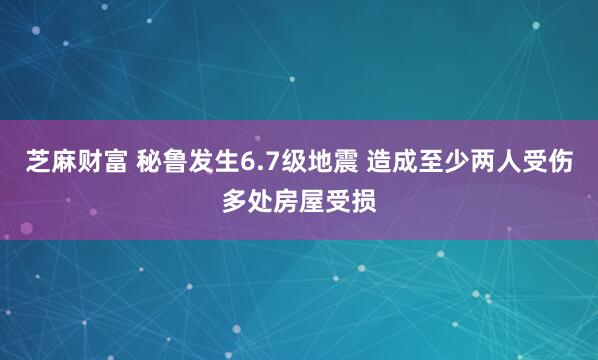 芝麻财富 秘鲁发生6.7级地震 造成至少两人受伤多处房屋受损