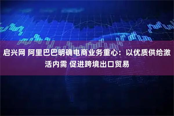 启兴网 阿里巴巴明确电商业务重心：以优质供给激活内需 促进跨境出口贸易