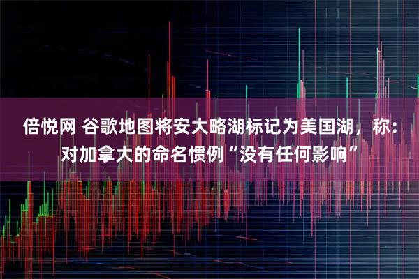 倍悦网 谷歌地图将安大略湖标记为美国湖，称：对加拿大的命名惯例“没有任何影响”